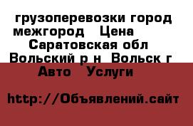 грузоперевозки город-межгород › Цена ­ 200 - Саратовская обл., Вольский р-н, Вольск г. Авто » Услуги   